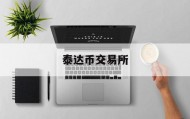 泰达币交易所(泰达币交易平台官网)