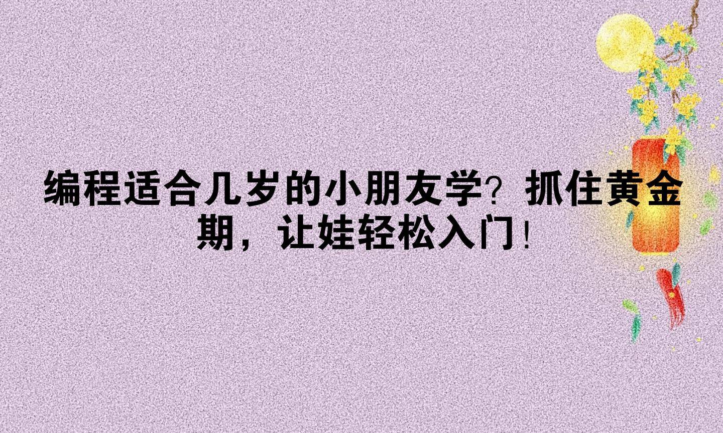 编程适合几岁的小朋友学？抓住黄金期，让娃轻松入门！